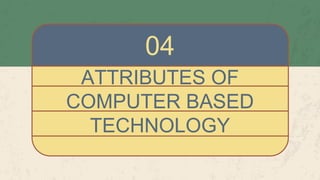 ATTRIBUTES OF
COMPUTER BASED
TECHNOLOGY
04
 