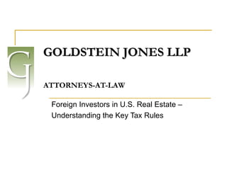 GOLDSTEIN JONES LLP     ATTORNEYS-AT-LAW Foreign Investors in U.S. Real Estate –  Understanding the Key Tax Rules  
