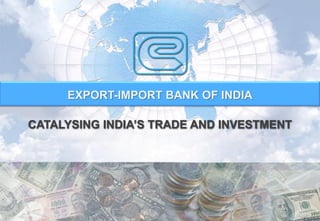 EXPORT-IMPORT BANK OF INDIA
CATALYSING INDIA’S TRADE AND INVESTMENT
 