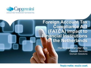 Foreign Account Tax
Compliance Act
(FATCA) impact to
Financial Institutions
in the Netherlands
Henk-Jan van der Klis
Financial Services
Domain Solutions

 