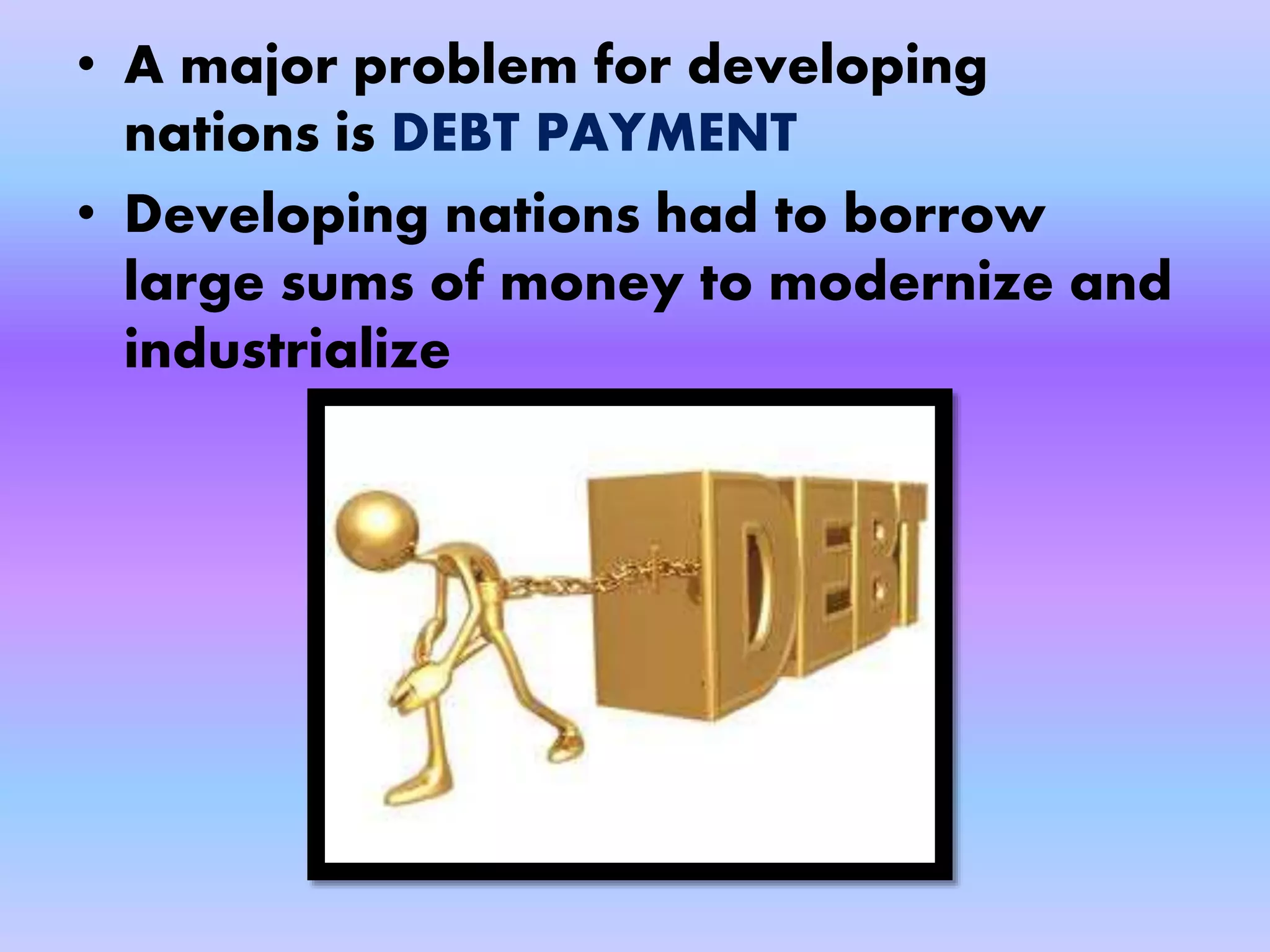 • A major problem for developing
nations is DEBT PAYMENT
• Developing nations had to borrow
large sums of money to modernize and
industrialize