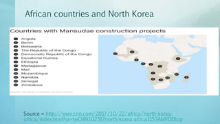 African countries and North Korea
Source = http://www.cnn.com/2017/10/22/africa/north-korea-
africa/index.html?sr=twCNN102317north-korea-africa1153AMVODtop
 