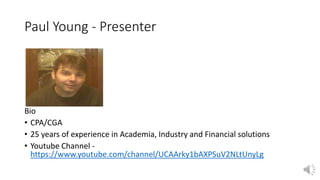 Paul Young - Presenter
Bio
• CPA/CGA
• 25 years of experience in Academia, Industry and Financial solutions
• Youtube Channel -
https://www.youtube.com/channel/UCAArky1bAXPSuV2NLtUnyLg
 