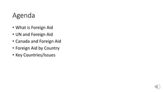 Agenda
• What is Foreign Aid
• UN and Foreign Aid
• Canada and Foreign Aid
• Foreign Aid by Country
• Key Countries/Issues
 