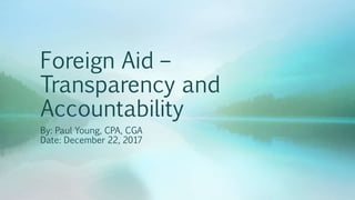 Foreign Aid –
Transparency and
Accountability
By: Paul Young, CPA, CGA
Date: December 22, 2017
 