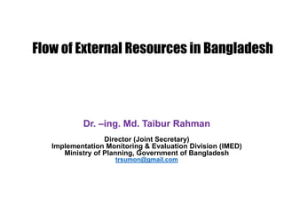 Flow of External Resources in Bangladesh
Dr. –ing. Md. Taibur Rahman
Director (Joint Secretary)
Implementation Monitoring & Evaluation Division (IMED)
Ministry of Planning, Government of Bangladesh
trsumon@gmail.com
 