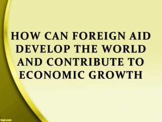 HOW CAN FOREIGN AID
DEVELOP THE WORLD
AND CONTRIBUTE TO
ECONOMIC GROWTH
 