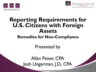 Reporting Requirements for
U.S. Citizens with Foreign
Assets
Remedies for Non-Compliance
Presented by
Allan Peiser, CPA
Josh Ungerman, J.D., CPA
 