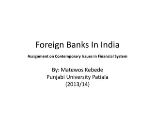 Foreign Banks In India
Assignment on Contemporary Issues in Financial System

By: Matewos Kebede
Punjabi University Patiala
(2013/14)

 
