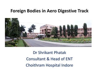 Foreign Bodies in Aero Digestive Track
Dr Shrikant Phatak
Consultant & Head of ENT
Choithram Hospital Indore
 