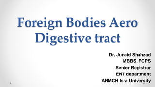 Foreign Bodies Aero
Digestive tract
Dr. Junaid Shahzad
MBBS, FCPS
Senior Registrar
ENT department
ANMCH Isra University
 