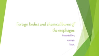Foreign bodies and chemical burns of
the esophagus
Presented by ;
v.ramya,
Tutor.
 