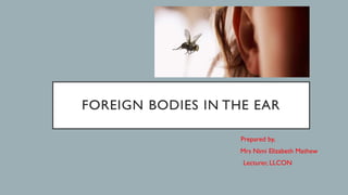 FOREIGN BODIES IN THE EAR
Prepared by,
Mrs Nimi Elizabeth Mathew
Lecturer, LLCON
 