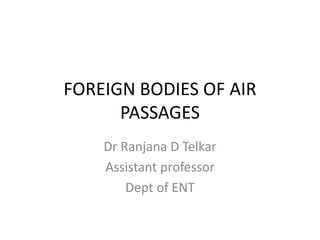 FOREIGN BODIES OF AIR
PASSAGES
Dr Ranjana D Telkar
Assistant professor
Dept of ENT
 