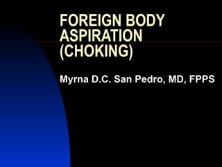 FOREIGN BODY ASPIRATION  (CHOKING) Myrna D.C. San Pedro, MD, FPPS 