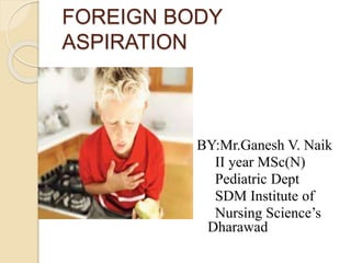 FOREIGN BODY
ASPIRATION
BY:Mr.Ganesh V. Naik
II year MSc(N)
Pediatric Dept
SDM Institute of
Nursing Science’s
Dharawad
 