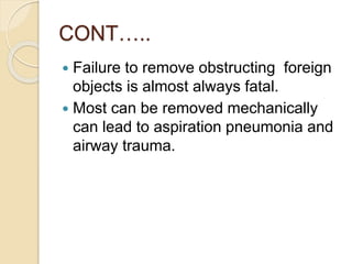 CONT…..
 Failure to remove obstructing foreign
objects is almost always fatal.
 Most can be removed mechanically
can lead to aspiration pneumonia and
airway trauma.
 
