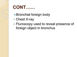 CONT……
Bronchial foreign body
 Chest X-ray
 Fluroscopy used to reveal presence of
foreign object in bronchus
 
