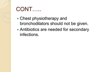 CONT…..
 Chest physiotherapy and
bronchodilators should not be given.
 Antibiotics are needed for secondary
infections.
 