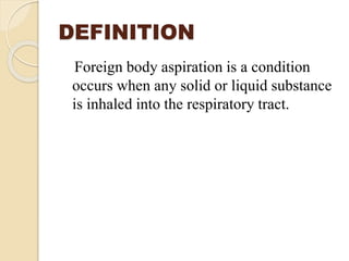 DEFINITION
Foreign body aspiration is a condition
occurs when any solid or liquid substance
is inhaled into the respiratory tract.
 