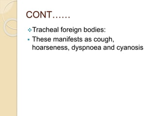 CONT……
Tracheal foreign bodies:
 These manifests as cough,
hoarseness, dyspnoea and cyanosis
 