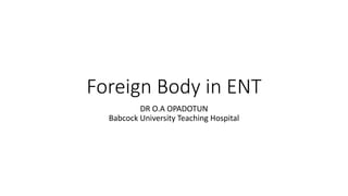 Foreign Body in ENT
DR O.A OPADOTUN
Babcock University Teaching Hospital
 