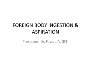 FOREIGN BODY INGESTION &
ASPIRATION
Presenter: Dr. Fayera A. (R3)
 