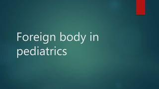 Foreign body in
pediatrics
 