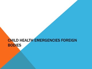 CHILD HEALTH EMERGENCIES FOREIGN
BODIES
 