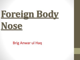 Foreign Body
Nose
Brig Anwar ul Haq
 