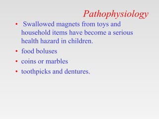 Pathophysiology
• Swallowed magnets from toys and
household items have become a serious
health hazard in children.
• food boluses
• coins or marbles
• toothpicks and dentures.
 