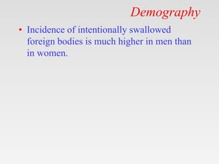 Demography
• Incidence of intentionally swallowed
foreign bodies is much higher in men than
in women.
 