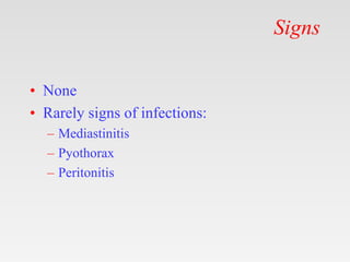 Signs
• None
• Rarely signs of infections:
– Mediastinitis
– Pyothorax
– Peritonitis
 