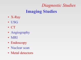Diagnostic Studies
Imaging Studies
• X-Ray
• USG
• CT
• Angiography
• MRI
• Endoscopy
• Nuclear scan
• Metal detectors
 