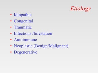 Etiology
• Idiopathic
• Congenital
• Traumatic
• Infections /Infestation
• Autoimmune
• Neoplastic (Benign/Malignant)
• Degenerative
 