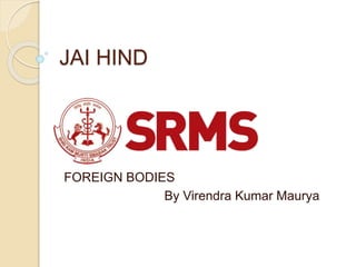 JAI HIND
FOREIGN BODIES
By Virendra Kumar Maurya
 