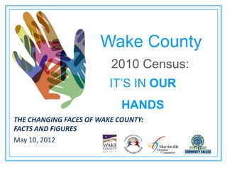 Wake County
                         2010 Census:
                         IT’S IN OUR
                            HANDS
THE CHANGING FACES OF WAKE COUNTY:
FACTS AND FIGURES
May 10, 2012
 