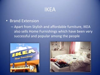 IKEA
• Brand Extension
  – Apart from Stylish and affordable furniture, IKEA
    also sells Home Furnishings which have been very
    successful and popular among the people
 
