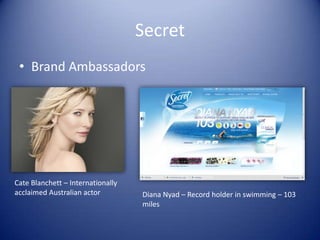 Secret
 • Brand Ambassadors




Cate Blanchett – Internationally
acclaimed Australian actor         Diana Nyad – Record holder in swimming – 103
                                   miles
 