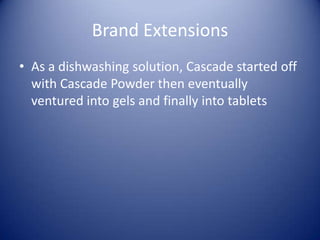 Brand Extensions
• As a dishwashing solution, Cascade started off
  with Cascade Powder then eventually
  ventured into gels and finally into tablets
 