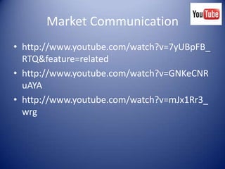 Market Communication
• http://www.youtube.com/watch?v=7yUBpFB_
  RTQ&feature=related
• http://www.youtube.com/watch?v=GNKeCNR
  uAYA
• http://www.youtube.com/watch?v=mJx1Rr3_
  wrg
 
