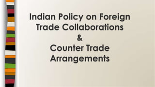 Indian Policy on Foreign
Trade Collaborations
&
Counter Trade
Arrangements
 