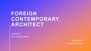FOREIGN
CONTEMPORARY
ARCHITECT
Submitted by:
Vishakha Patewar.
Guided by:
Prof. Kuldeep Bhatia .
 