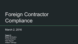 Foreign Contractor
Compliance
March 2, 2016
Team 11
Baqer Al-Shakhs
Farzia Kaufman
Hien Nguyen
William Talmage
1
 