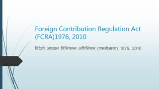 Foreign Contribution Regulation Act
(FCRA)1976, 2010
विदेशी अंशदान विननयमन अधिननयम (एफसीआरए) 1976, 2010
 