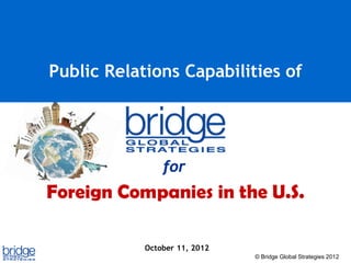 Public Relations Capabilities of




                for
Foreign Companies in the U.S.

            October 11, 2012
                               © Bridge Global Strategies 2012
 