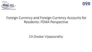 Foreign Currency and Foreign Currency Accounts for
Residents: FEMA Perspective
CA Divakar Vijayasarathy
 