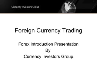 Foreign Currency Trading
Forex Introduction Presentation
By
Currency Investors Group
Currency Investors Group
 