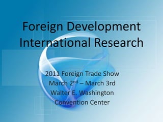 Foreign DevelopmentInternational Research 2011 Foreign Trade Show March 2nd– March 3rd Walter E. Washington  Convention Center 