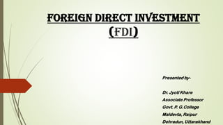Foreign Direct Investment
(FDI)
Presented by-
Dr. Jyoti Khare
Associate Professor
Govt. P. G.College
Maldevta, Raipur
Dehradun, Uttarakhand
 